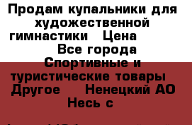 Продам купальники для художественной гимнастики › Цена ­ 6 000 - Все города Спортивные и туристические товары » Другое   . Ненецкий АО,Несь с.